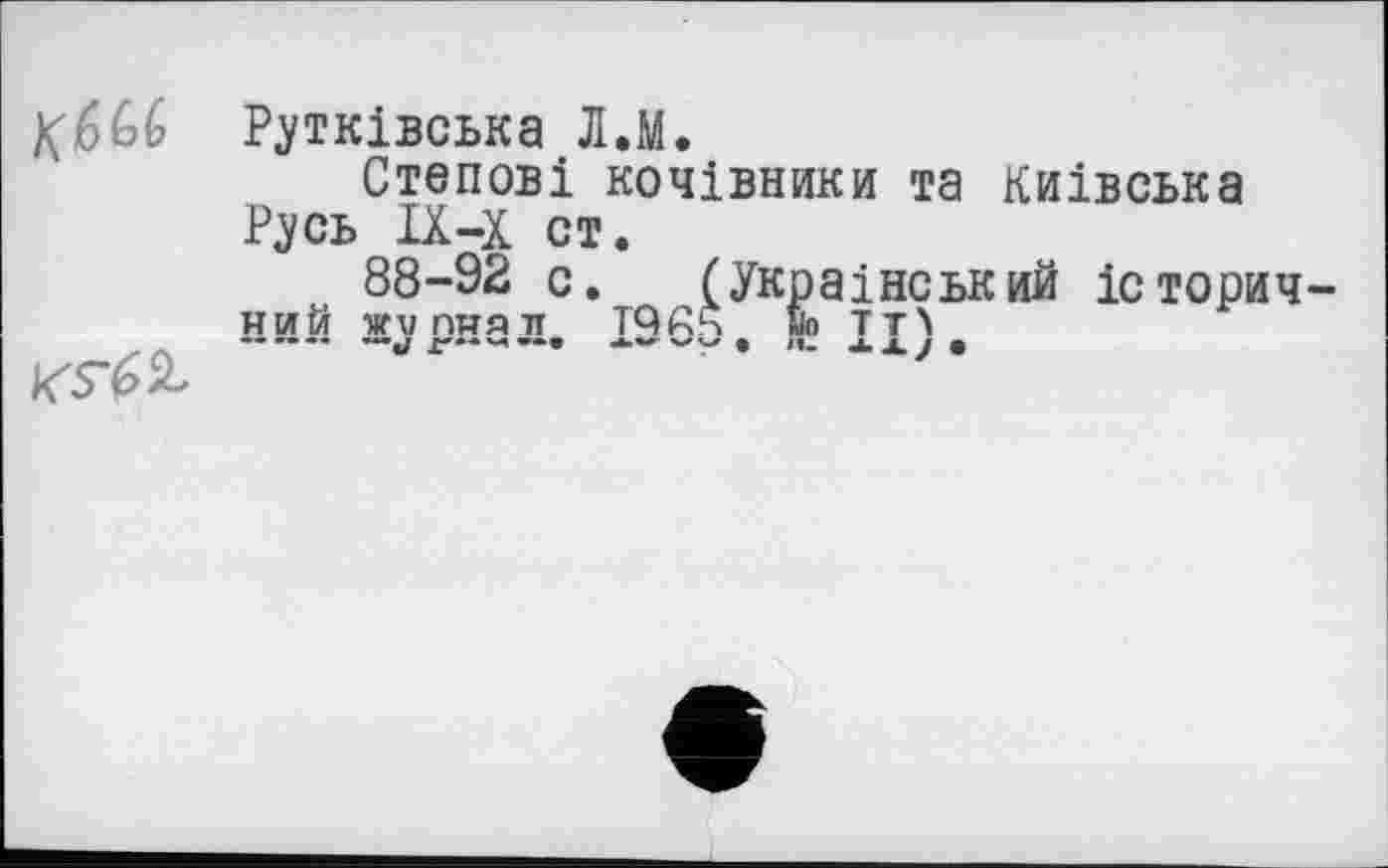 ﻿
Рутківська Л.М.
Степові кочівники та Киівська Р^сь ІХ-х ст.
88-92 с. (Украінський історич-НИЙ ЖА/ПНЛТЇ TQßS MO ТТ\ ... «V Л^****—•	л. жху •